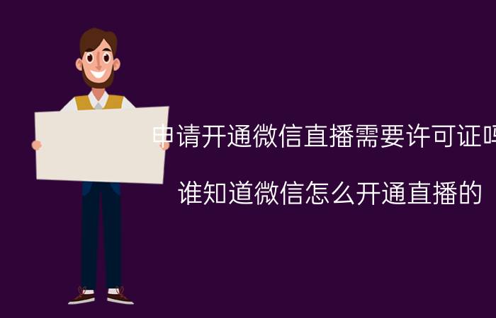 申请开通微信直播需要许可证吗 谁知道微信怎么开通直播的？